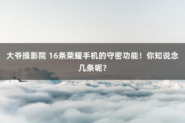 大爷操影院 16条荣耀手机的守密功能！你知说念几条呢？