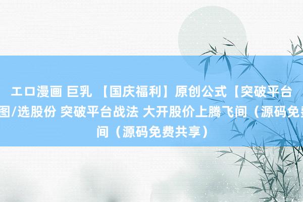 エロ漫画 巨乳 【国庆福利】原创公式【突破平台】主副图/选股份 突破平台战法 大开股价上腾飞间（源码免费共享）