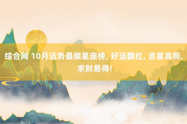 综合网 10月运势最顺星座榜， 好运翻红， 吉星高照， 求财易得!
