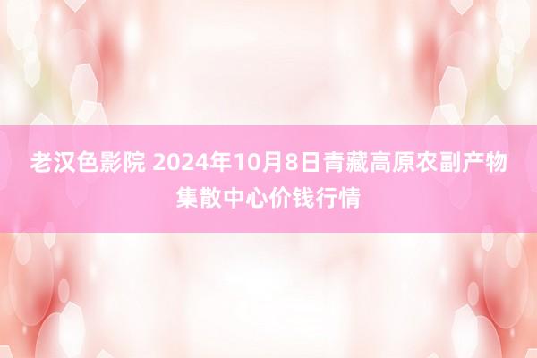 老汉色影院 2024年10月8日青藏高原农副产物集散中心价钱行情