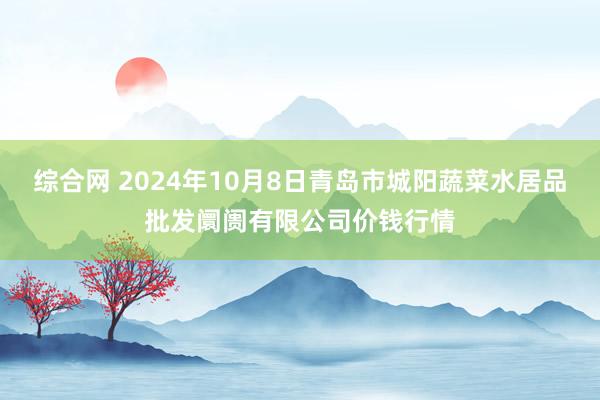 综合网 2024年10月8日青岛市城阳蔬菜水居品批发阛阓有限公司价钱行情