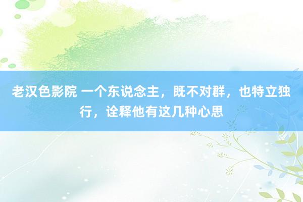 老汉色影院 一个东说念主，既不对群，也特立独行，诠释他有这几种心思