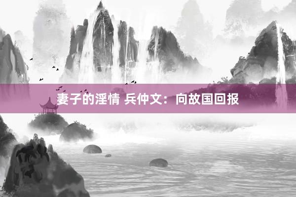 妻子的淫情 兵仲文：向故国回报