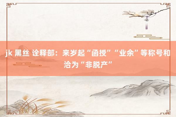 jk 黑丝 诠释部：来岁起“函授”“业余”等称号和洽为“非脱产”