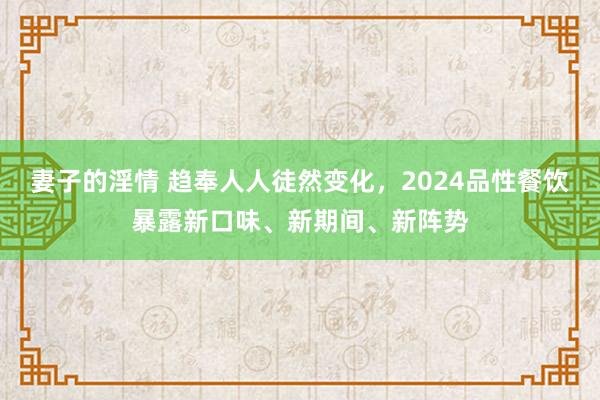 妻子的淫情 趋奉人人徒然变化，2024品性餐饮暴露新口味、新期间、新阵势