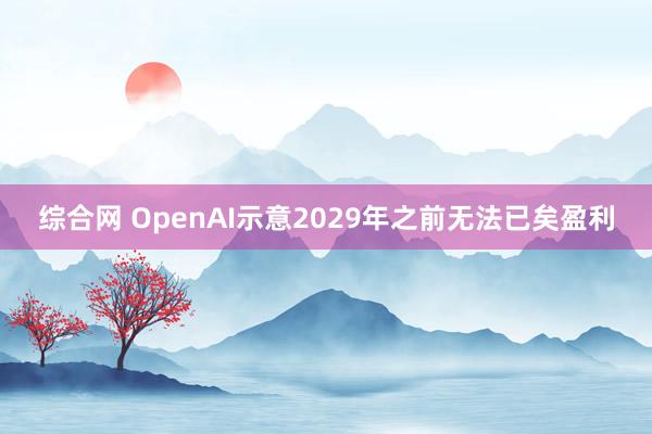 综合网 OpenAI示意2029年之前无法已矣盈利
