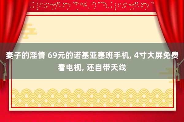 妻子的淫情 69元的诺基亚塞班手机， 4寸大屏免费看电视， 还自带天线