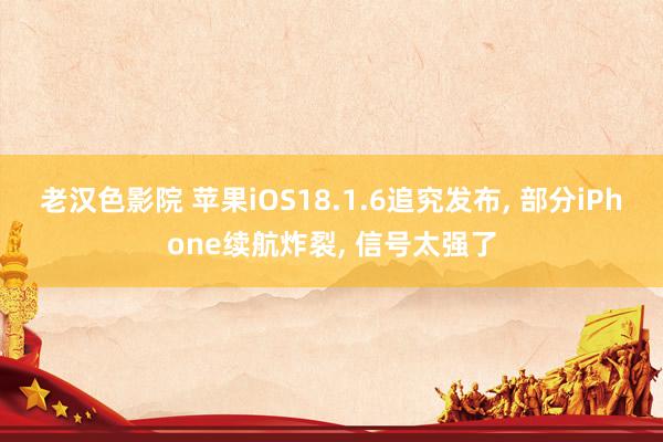 老汉色影院 苹果iOS18.1.6追究发布， 部分iPhone续航炸裂， 信号太强了