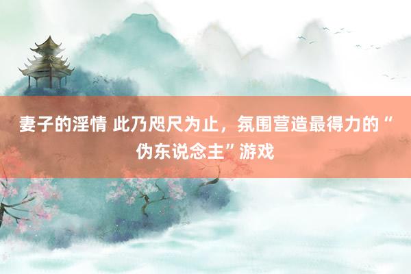 妻子的淫情 此乃咫尺为止，氛围营造最得力的“伪东说念主”游戏