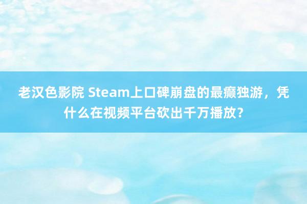 老汉色影院 Steam上口碑崩盘的最癫独游，凭什么在视频平台砍出千万播放？