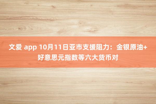 文爱 app 10月11日亚市支援阻力：金银原油+好意思元指数等六大货币对