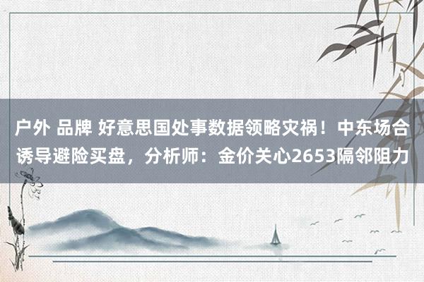 户外 品牌 好意思国处事数据领略灾祸！中东场合诱导避险买盘，分析师：金价关心2653隔邻阻力