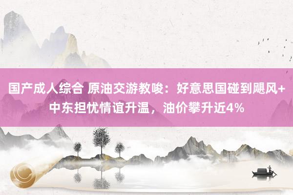 国产成人综合 原油交游教唆：好意思国碰到飓风+中东担忧情谊升温，油价攀升近4%