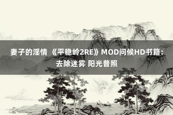 妻子的淫情 《平稳岭2RE》MOD问候HD书籍：去除迷雾 阳光普照