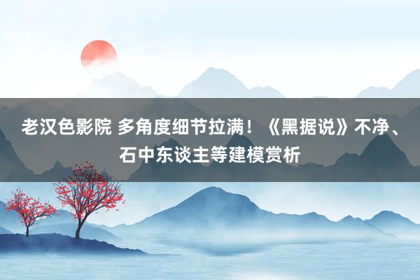 老汉色影院 多角度细节拉满！《黑据说》不净、石中东谈主等建模赏析