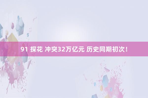 91 探花 冲突32万亿元 历史同期初次！