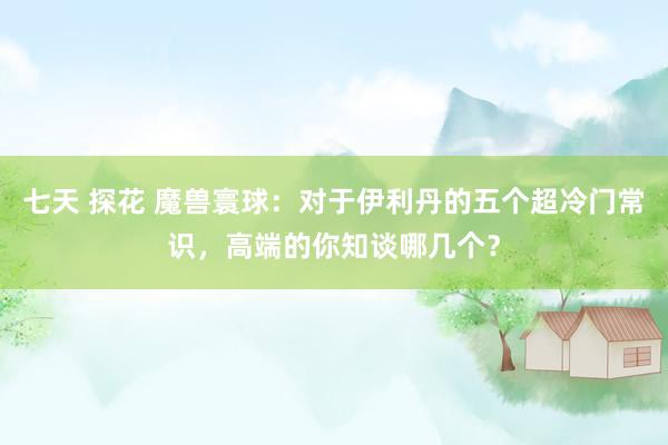 七天 探花 魔兽寰球：对于伊利丹的五个超冷门常识，高端的你知谈哪几个？