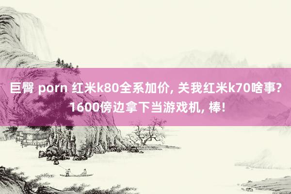 巨臀 porn 红米k80全系加价， 关我红米k70啥事? 1600傍边拿下当游戏机， 棒!
