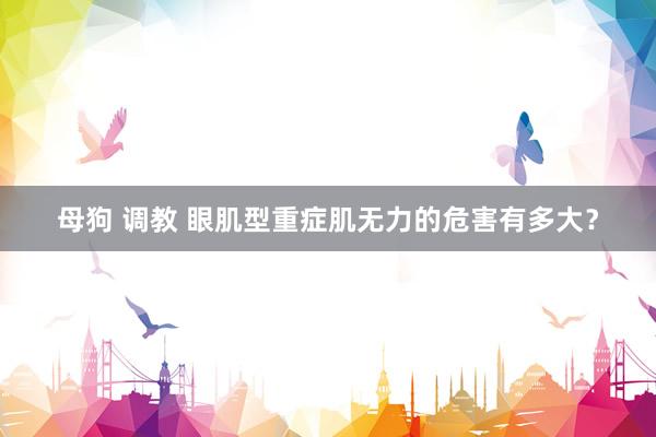 母狗 调教 眼肌型重症肌无力的危害有多大？