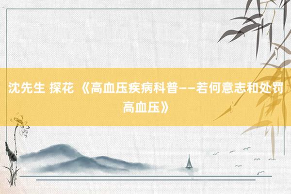 沈先生 探花 《高血压疾病科普——若何意志和处罚高血压》