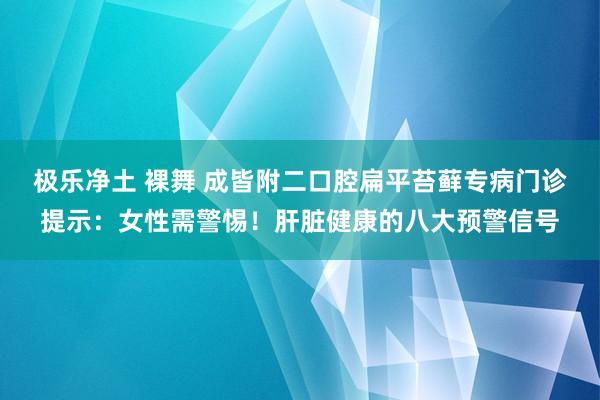 极乐净土 裸舞 成皆附二口腔扁平苔藓专病门诊提示：女性需警惕！肝脏健康的八大预警信号