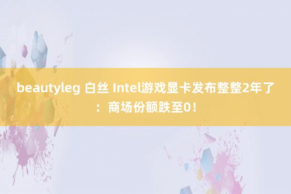 beautyleg 白丝 Intel游戏显卡发布整整2年了：商场份额跌至0！