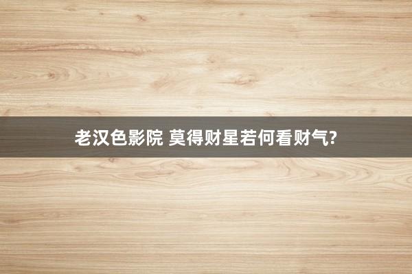 老汉色影院 莫得财星若何看财气?