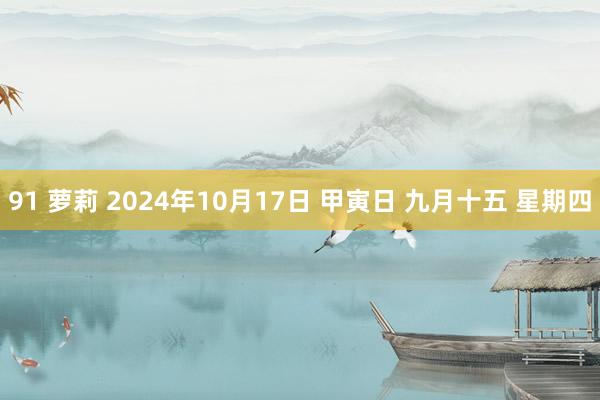 91 萝莉 2024年10月17日 甲寅日 九月十五 星期四