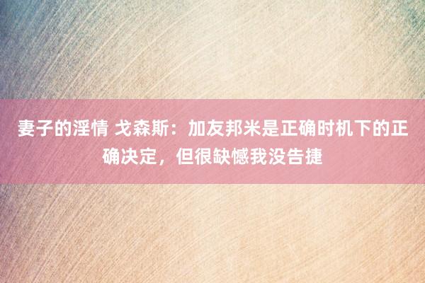 妻子的淫情 戈森斯：加友邦米是正确时机下的正确决定，但很缺憾我没告捷