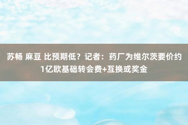 苏畅 麻豆 比预期低？记者：药厂为维尔茨要价约1亿欧基础转会费+互换或奖金