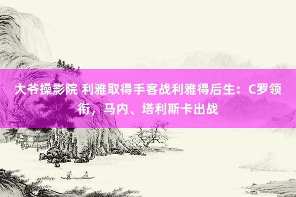 大爷操影院 利雅取得手客战利雅得后生：C罗领衔，马内、塔利斯卡出战