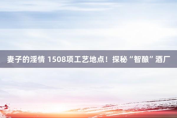 妻子的淫情 1508项工艺地点！探秘“智酿”酒厂