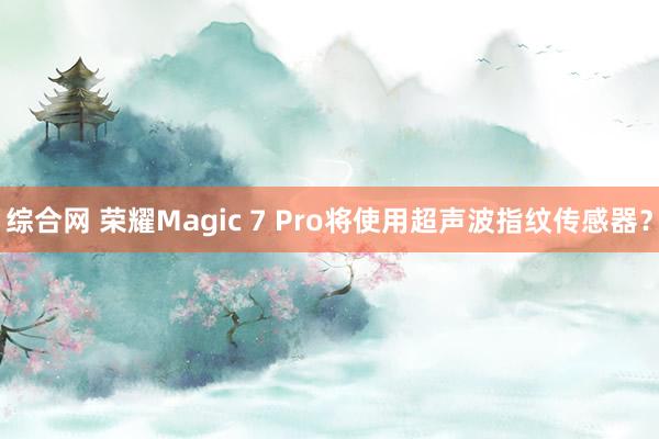 综合网 荣耀Magic 7 Pro将使用超声波指纹传感器？