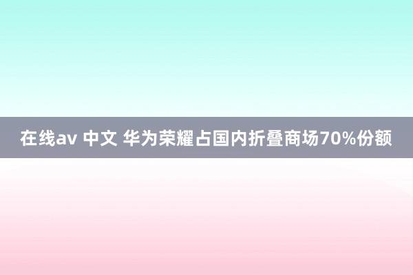 在线av 中文 华为荣耀占国内折叠商场70%份额