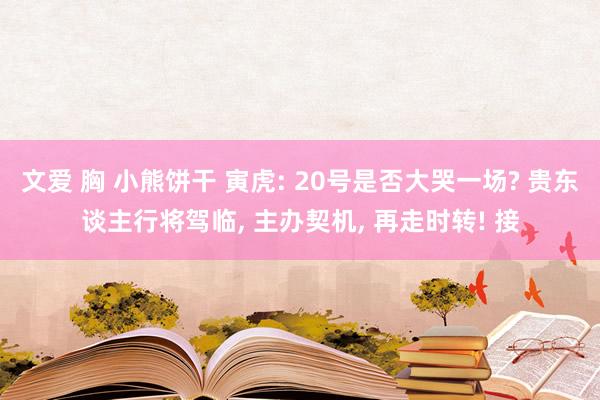 文爱 胸 小熊饼干 寅虎: 20号是否大哭一场? 贵东谈主行将驾临， 主办契机， 再走时转! 接