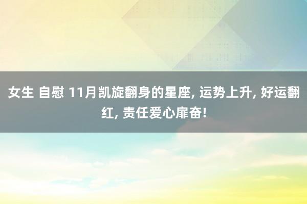 女生 自慰 11月凯旋翻身的星座， 运势上升， 好运翻红， 责任爱心扉奋!