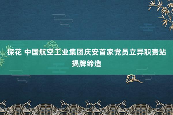 探花 中国航空工业集团庆安首家党员立异职责站揭牌缔造