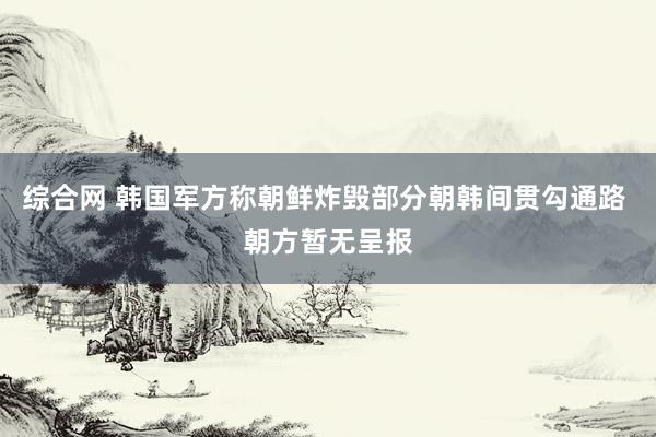 综合网 韩国军方称朝鲜炸毁部分朝韩间贯勾通路 朝方暂无呈报