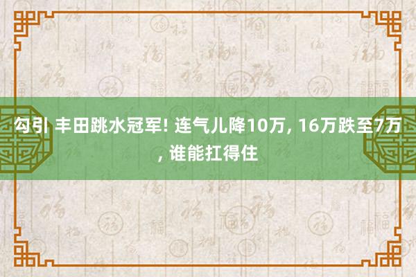 勾引 丰田跳水冠军! 连气儿降10万， 16万跌至7万， 谁能扛得住