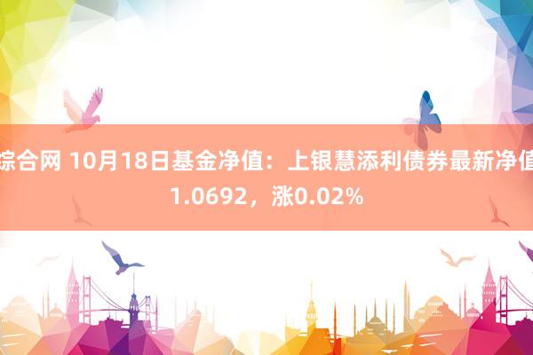 综合网 10月18日基金净值：上银慧添利债券最新净值1.0692，涨0.02%