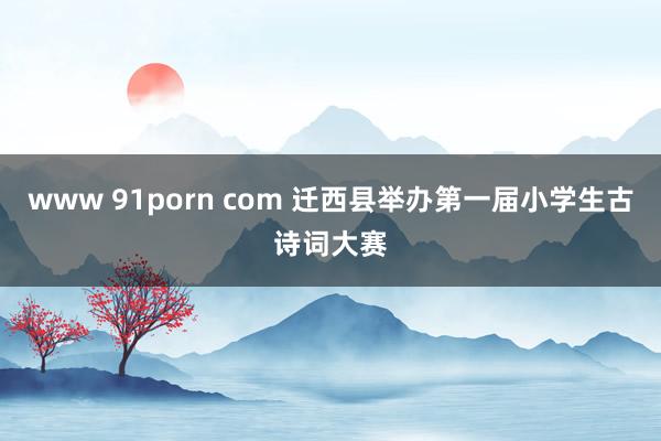 www 91porn com 迁西县举办第一届小学生古诗词大赛