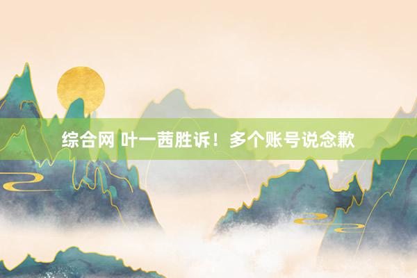 综合网 叶一茜胜诉！多个账号说念歉