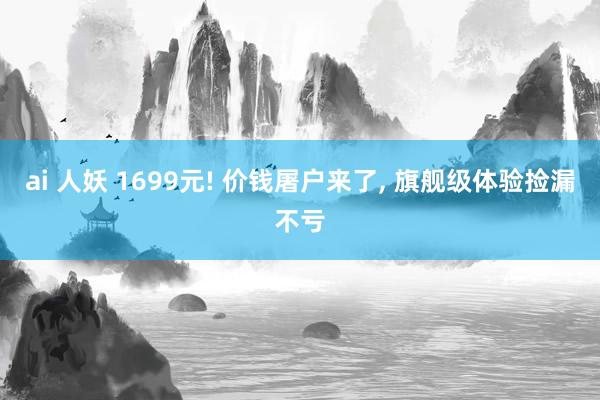 ai 人妖 1699元! 价钱屠户来了， 旗舰级体验捡漏不亏