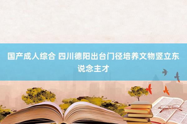 国产成人综合 四川德阳出台门径培养文物竖立东说念主才