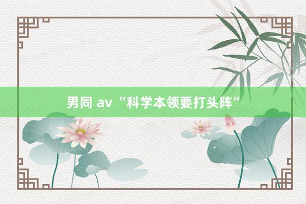 男同 av “科学本领要打头阵”