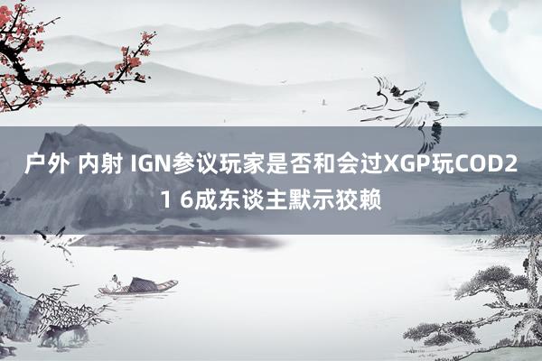 户外 内射 IGN参议玩家是否和会过XGP玩COD21 6成东谈主默示狡赖