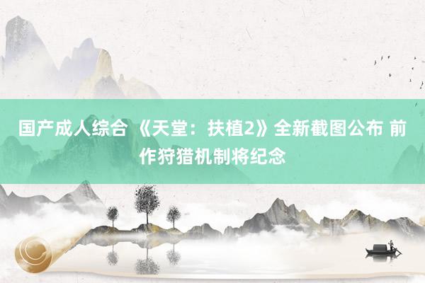 国产成人综合 《天堂：扶植2》全新截图公布 前作狩猎机制将纪念