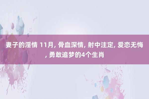 妻子的淫情 11月， 骨血深情， 射中注定， 爱恋无悔， 勇敢追梦的4个生肖
