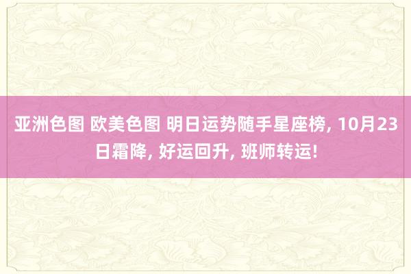 亚洲色图 欧美色图 明日运势随手星座榜， 10月23日霜降， 好运回升， 班师转运!