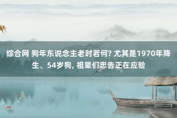 综合网 狗年东说念主老时若何? 尤其是1970年降生、54岁狗， 祖辈们忠告正在应验